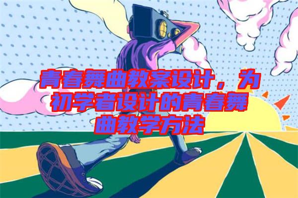 青春舞曲教案設(shè)計，為初學者設(shè)計的青春舞曲教學方法