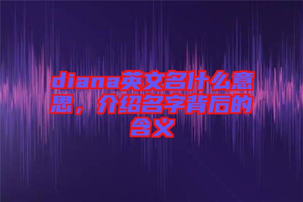 diana英文名什么意思，介紹名字背后的含義