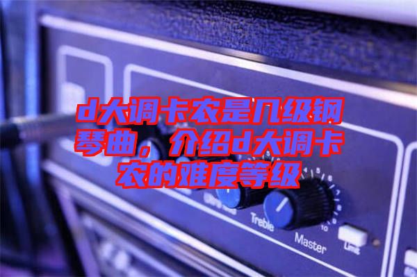 d大調(diào)卡農(nóng)是幾級鋼琴曲，介紹d大調(diào)卡農(nóng)的難度等級