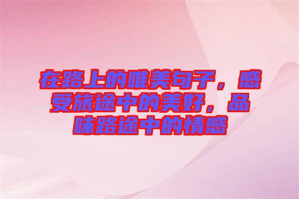 在路上的唯美句子，感受旅途中的美好，品味路途中的情感