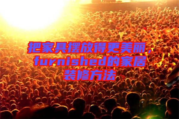 把家具擺放得更美麗，furnished的家居裝修方法