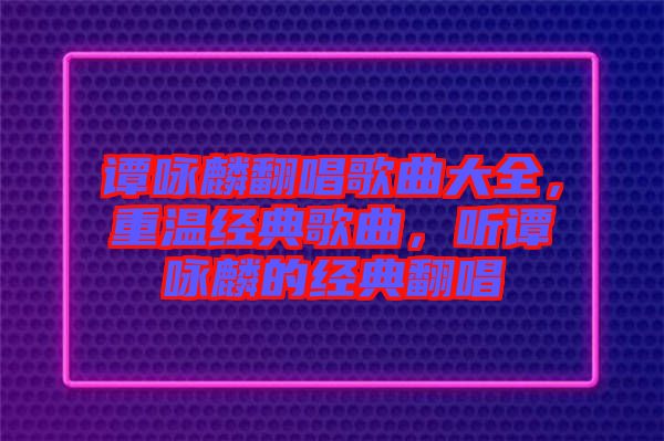 譚詠麟翻唱歌曲大全，重溫經(jīng)典歌曲，聽譚詠麟的經(jīng)典翻唱
