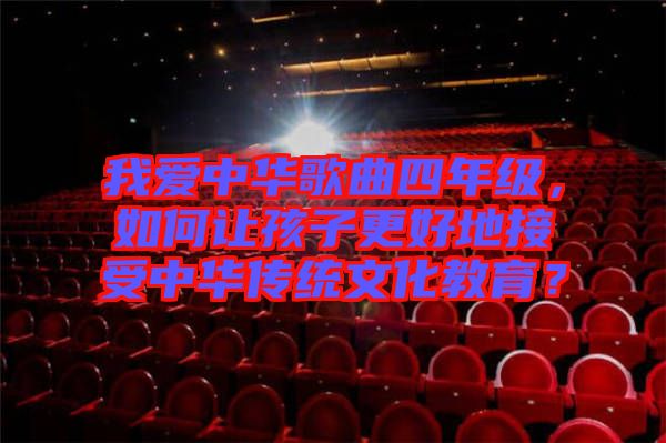 我愛(ài)中華歌曲四年級(jí)，如何讓孩子更好地接受中華傳統(tǒng)文化教育？