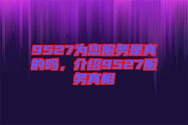 9527為您服務(wù)是真的嗎，介紹9527服務(wù)真相