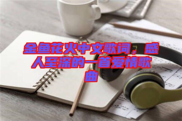 金魚花火中文歌詞，感人至深的一首愛(ài)情歌曲