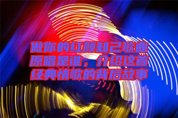 做你的紅顏知己歌曲原唱是誰(shuí)，介紹這首經(jīng)典情歌的背后故事