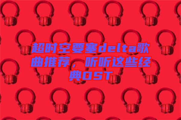 超時(shí)空要塞delta歌曲推薦，聽聽這些經(jīng)典OST