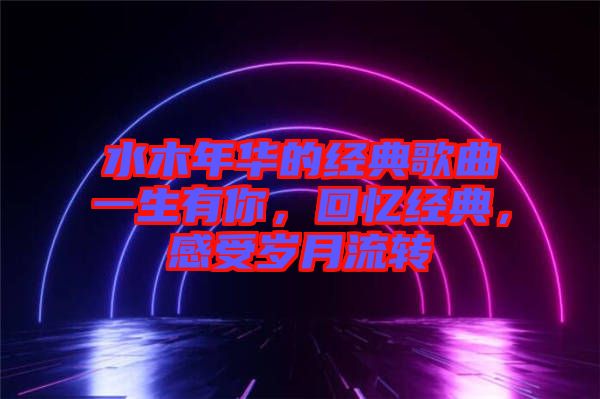 水木年華的經(jīng)典歌曲一生有你，回憶經(jīng)典，感受歲月流轉(zhuǎn)