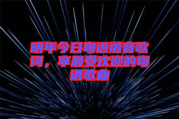 明年今日粵語諧音歌詞，享最受歡迎的粵語歌曲