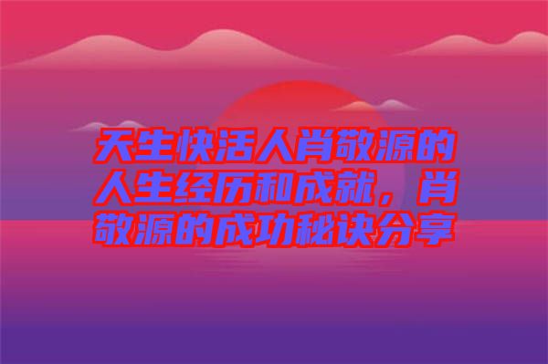 天生快活人肖敬源的人生經(jīng)歷和成就，肖敬源的成功秘訣分享