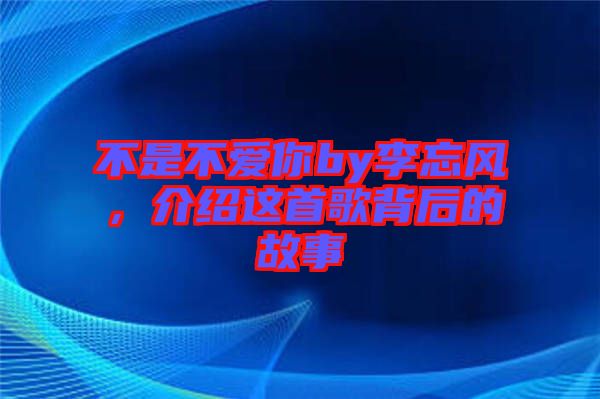 不是不愛你by李忘風，介紹這首歌背后的故事