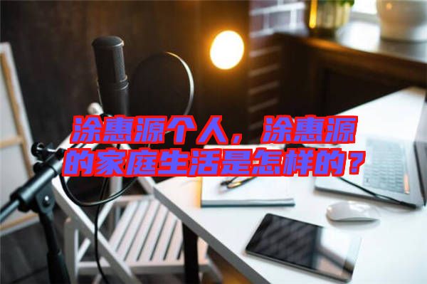 涂惠源個人，涂惠源的家庭生活是怎樣的？