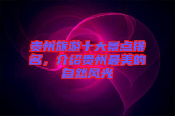 貴州旅游十大景點排名，介紹貴州最美的自然風(fēng)光