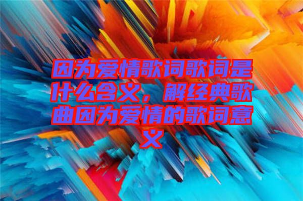 因?yàn)閻矍楦柙~歌詞是什么含義，解經(jīng)典歌曲因?yàn)閻矍榈母柙~意義