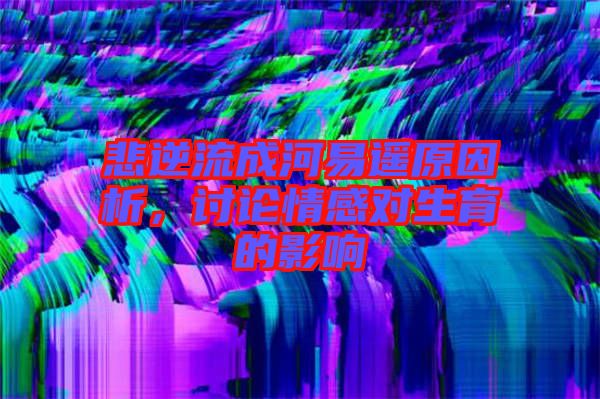 悲逆流成河易遙原因析，討論情感對生育的影響