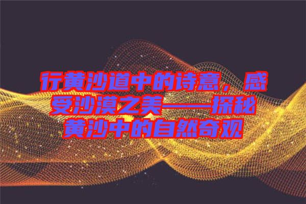 行黃沙道中的詩(shī)意，感受沙漠之美——探秘黃沙中的自然奇觀