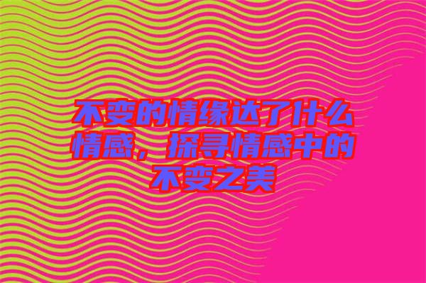 不變的情緣達了什么情感，探尋情感中的不變之美