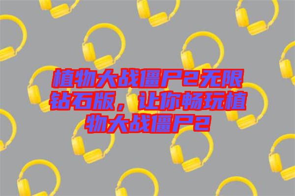 植物大戰(zhàn)僵尸2無限鉆石版，讓你暢玩植物大戰(zhàn)僵尸2