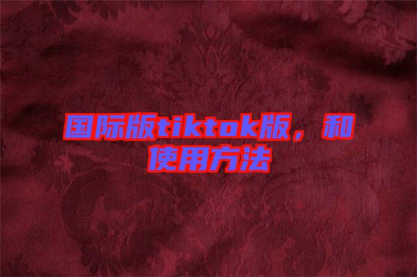 國際版tiktok版，和使用方法