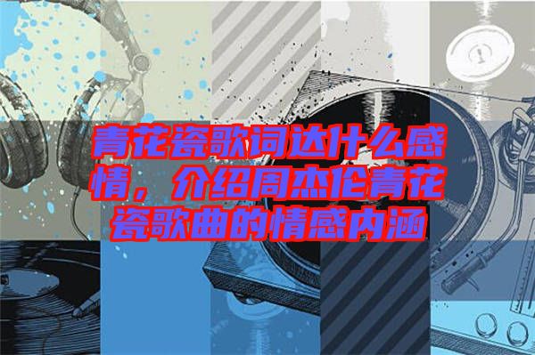 青花瓷歌詞達(dá)什么感情，介紹周杰倫青花瓷歌曲的情感內(nèi)涵