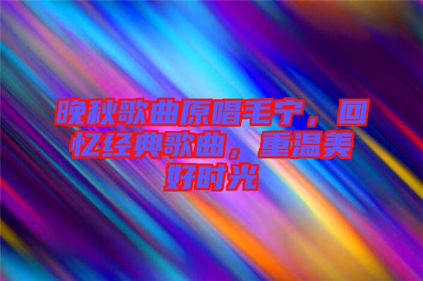 晚秋歌曲原唱毛寧，回憶經(jīng)典歌曲，重溫美好時光