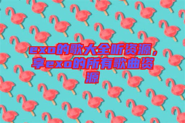 exo的歌大全聽資源，享exo的所有歌曲資源