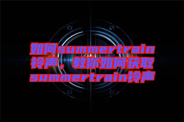 如何summertrain鈴聲，教你如何獲取summertrain鈴聲