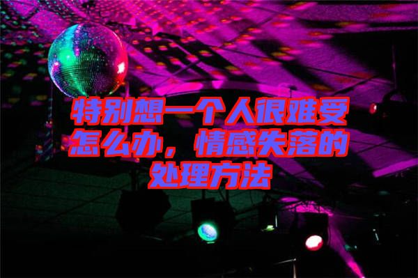 特別想一個(gè)人很難受怎么辦，情感失落的處理方法