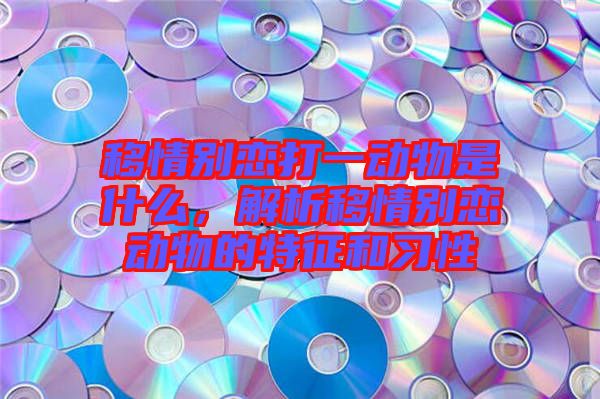 移情別戀打一動物是什么，解析移情別戀動物的特征和習(xí)性