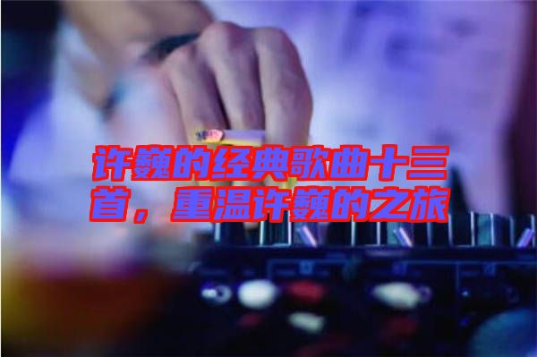 許巍的經(jīng)典歌曲十三首，重溫許巍的之旅