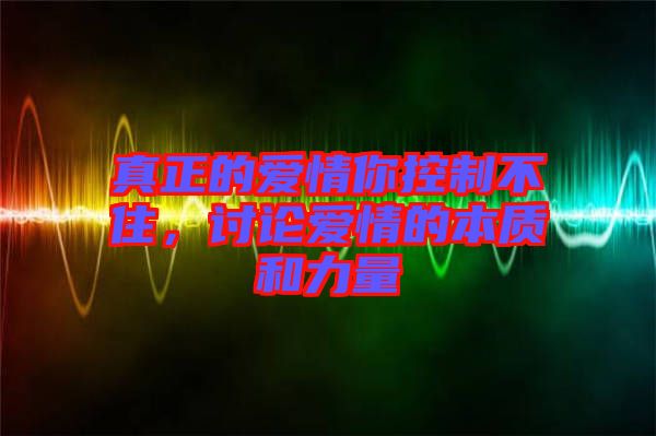 真正的愛情你控制不住，討論愛情的本質(zhì)和力量