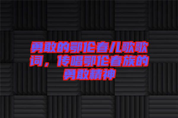 勇敢的鄂倫春兒歌歌詞，傳唱鄂倫春族的勇敢精神
