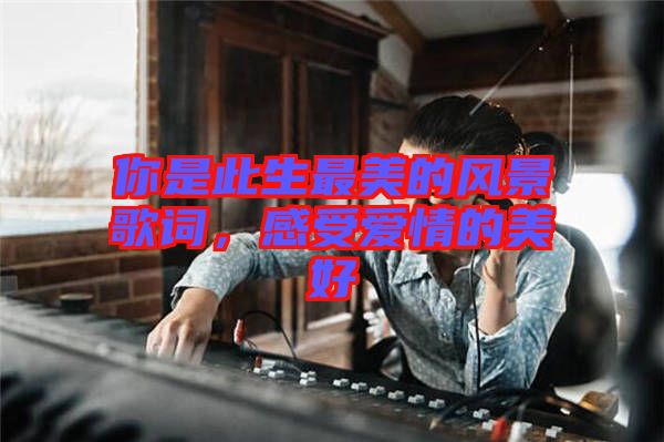 你是此生最美的風(fēng)景歌詞，感受愛(ài)情的美好