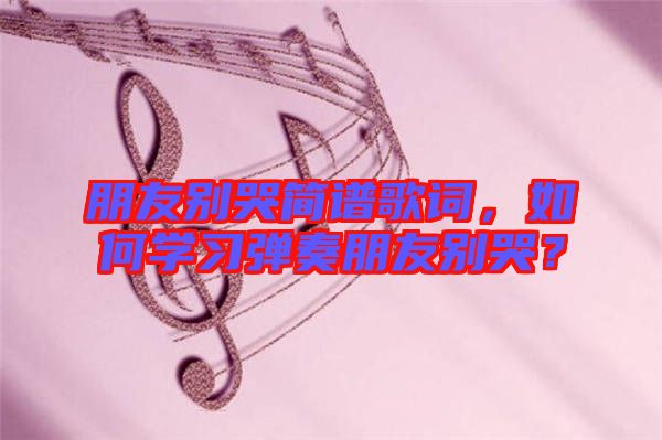 朋友別哭簡(jiǎn)譜歌詞，如何學(xué)習(xí)彈奏朋友別哭？