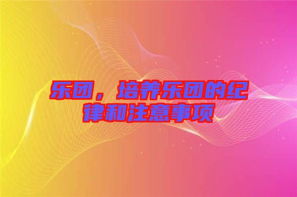 樂團(tuán)，培養(yǎng)樂團(tuán)的紀(jì)律和注意事項