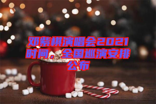 鄧紫棋演唱會2021時間，全國巡演安排公布