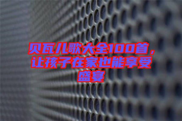 貝瓦兒歌大全100首，讓孩子在家也能享受盛宴