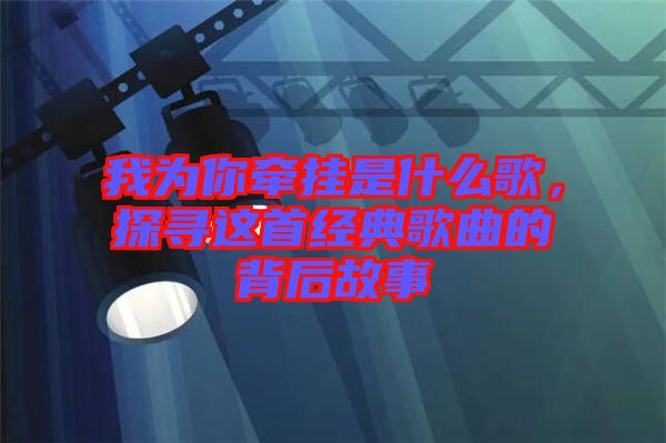 我為你牽掛是什么歌，探尋這首經(jīng)典歌曲的背后故事