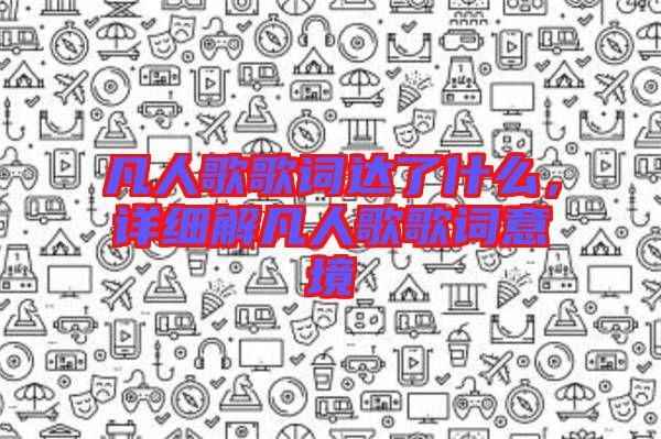 凡人歌歌詞達(dá)了什么，詳細(xì)解凡人歌歌詞意境