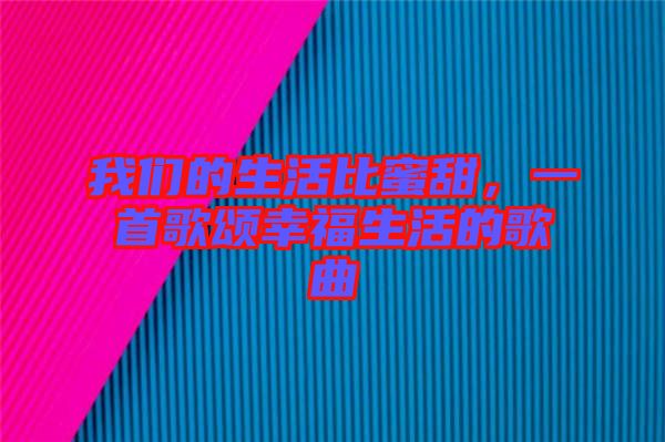 我們的生活比蜜甜，一首歌頌幸福生活的歌曲