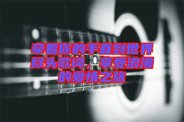 牽著你的手直到世界盡頭歌詞，享受浪漫的愛情之旅