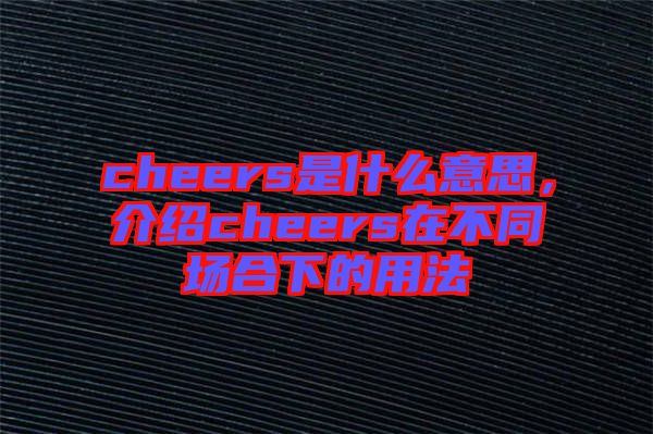 cheers是什么意思，介紹cheers在不同場合下的用法
