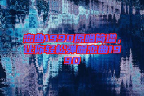 戀曲1990原唱簡譜，讓你輕松彈唱戀曲1990