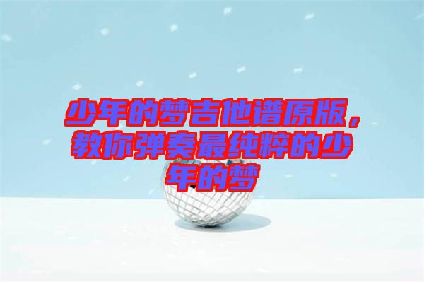 少年的夢吉他譜原版，教你彈奏最純粹的少年的夢