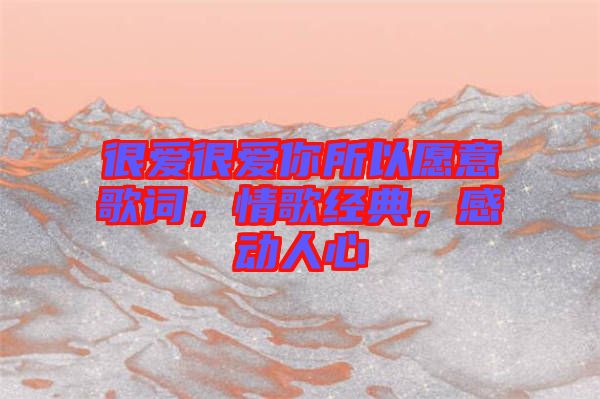 很愛(ài)很愛(ài)你所以愿意歌詞，情歌經(jīng)典，感動(dòng)人心