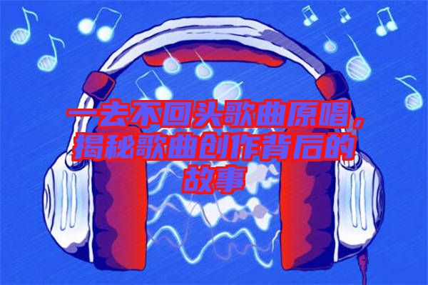 一去不回頭歌曲原唱，揭秘歌曲創(chuàng)作背后的故事