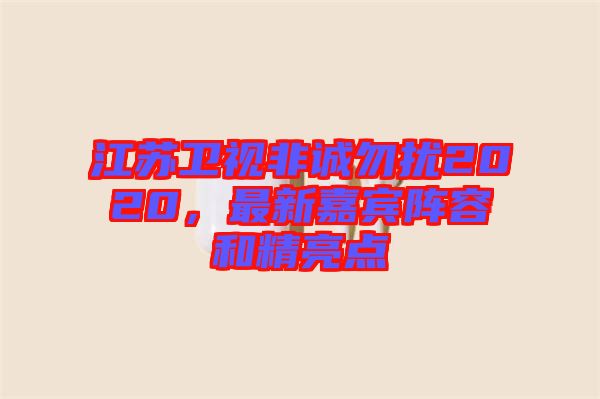 江蘇衛(wèi)視非誠(chéng)勿擾2020，最新嘉賓陣容和精亮點(diǎn)