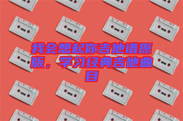 我會想起你吉他譜原版，學(xué)習(xí)經(jīng)典吉他曲目