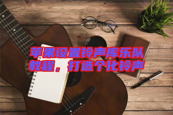 蘋果設(shè)置鈴聲庫樂隊教程，打造個化鈴聲