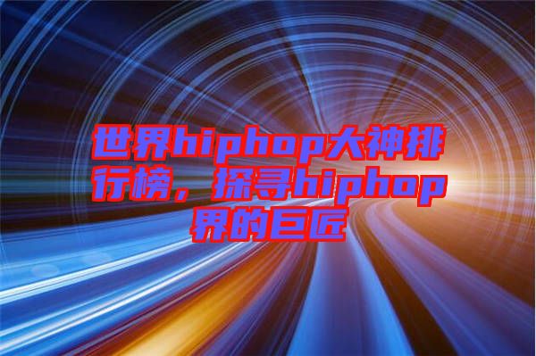 世界hiphop大神排行榜，探尋hiphop界的巨匠